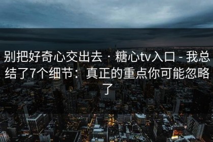 别把好奇心交出去 · 糖心tv入口 - 我总结了7个细节：真正的重点你可能忽略了