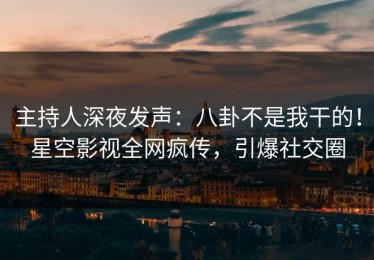 主持人深夜发声：八卦不是我干的！星空影视全网疯传，引爆社交圈