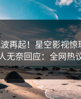 刚刚风波再起！星空影视惊现猛料，圈内人无奈回应：全网热议不断