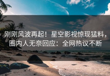刚刚风波再起！星空影视惊现猛料，圈内人无奈回应：全网热议不断