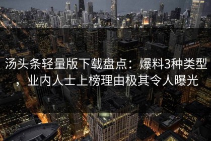 汤头条轻量版下载盘点：爆料3种类型，业内人士上榜理由极其令人曝光