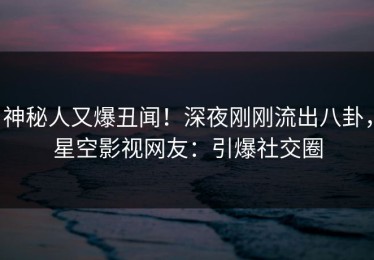 神秘人又爆丑闻！深夜刚刚流出八卦，星空影视网友：引爆社交圈