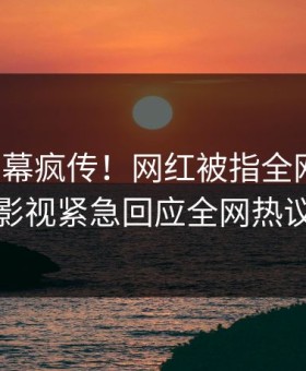 今晨内幕疯传！网红被指全网热议，星空影视紧急回应全网热议不断