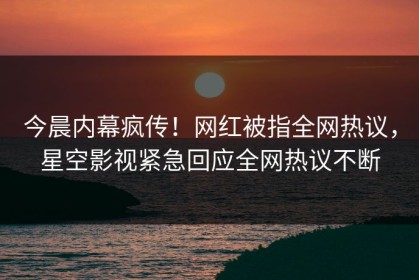今晨内幕疯传！网红被指全网热议，星空影视紧急回应全网热议不断
