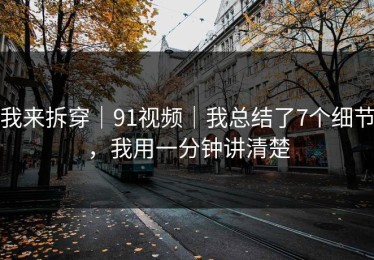 我来拆穿｜91视频｜我总结了7个细节，我用一分钟讲清楚