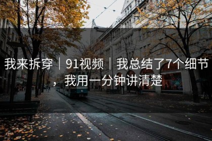 我来拆穿｜91视频｜我总结了7个细节，我用一分钟讲清楚