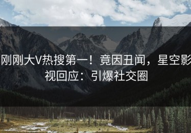 刚刚大V热搜第一！竟因丑闻，星空影视回应：引爆社交圈