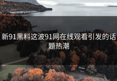 新91黑料这波91网在线观看引发的话题热潮