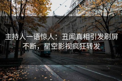 主持人一语惊人：丑闻真相引发刷屏不断，星空影视疯狂转发