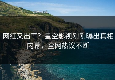 网红又出事？星空影视刚刚曝出真相内幕，全网热议不断