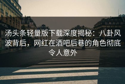 汤头条轻量版下载深度揭秘：八卦风波背后，网红在酒吧后巷的角色彻底令人意外