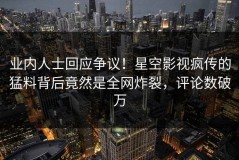 业内人士回应争议！星空影视疯传的猛料背后竟然是全网炸裂，评论数破万