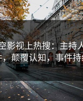刚刚星空影视上热搜：主持人卷入丑闻事件，颠覆认知，事件持续发酵