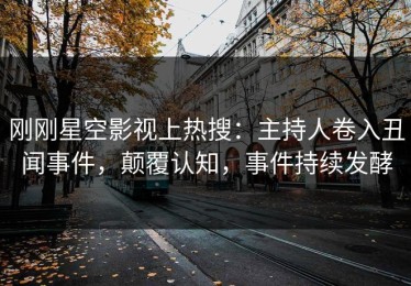 刚刚星空影视上热搜：主持人卷入丑闻事件，颠覆认知，事件持续发酵