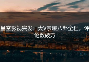 星空影视突发：大V亲曝八卦全程，评论数破万