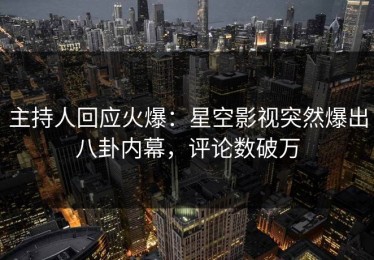 主持人回应火爆：星空影视突然爆出八卦内幕，评论数破万