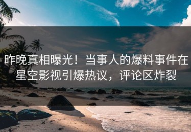昨晚真相曝光！当事人的爆料事件在星空影视引爆热议，评论区炸裂