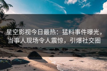 星空影视今日最热：猛料事件曝光，当事人现场令人震惊，引爆社交圈