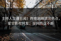 主持人又爆丑闻！昨晚刚刚流出热点，星空影视网友：全网热议不断