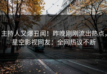 主持人又爆丑闻！昨晚刚刚流出热点，星空影视网友：全网热议不断