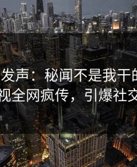 大V深夜发声：秘闻不是我干的！星空影视全网疯传，引爆社交圈