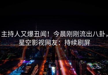 主持人又爆丑闻！今晨刚刚流出八卦，星空影视网友：持续刷屏