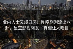 业内人士又爆丑闻！昨晚刚刚流出八卦，星空影视网友：真相让人瞠目