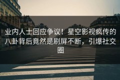 业内人士回应争议！星空影视疯传的八卦背后竟然是刷屏不断，引爆社交圈