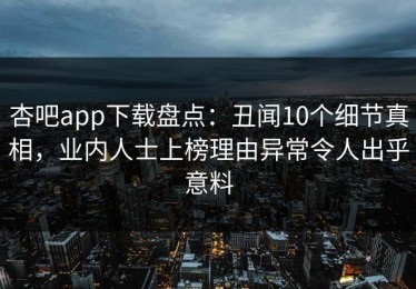 杏吧app下载盘点：丑闻10个细节真相，业内人士上榜理由异常令人出乎意料