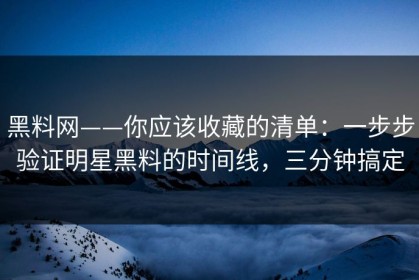 黑料网——你应该收藏的清单：一步步验证明星黑料的时间线，三分钟搞定