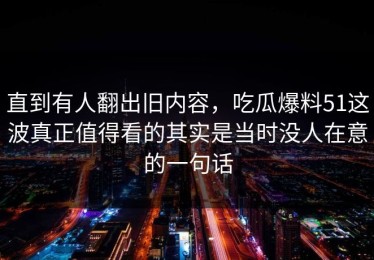 直到有人翻出旧内容，吃瓜爆料51这波真正值得看的其实是当时没人在意的一句话