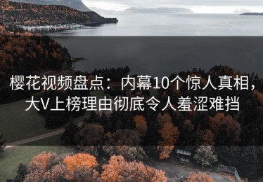 樱花视频盘点：内幕10个惊人真相，大V上榜理由彻底令人羞涩难挡