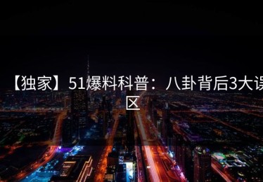 【独家】51爆料科普：八卦背后3大误区