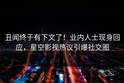 丑闻终于有下文了！业内人士现身回应，星空影视热议引爆社交圈