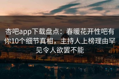 杏吧app下载盘点：春暖花开性吧有你10个细节真相，主持人上榜理由罕见令人欲罢不能