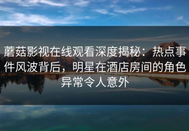 蘑菇影视在线观看深度揭秘：热点事件风波背后，明星在酒店房间的角色异常令人意外
