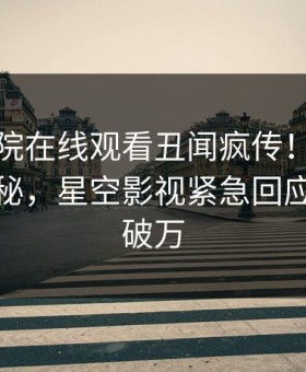 星辰影院在线观看丑闻疯传！主持人被指揭秘，星空影视紧急回应评论数破万