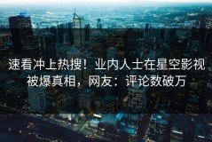速看冲上热搜！业内人士在星空影视被爆真相，网友：评论数破万