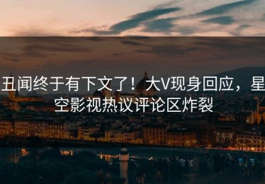 丑闻终于有下文了！大V现身回应，星空影视热议评论区炸裂