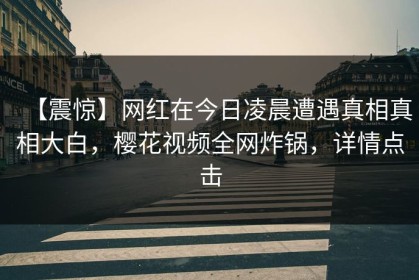 【震惊】网红在今日凌晨遭遇真相真相大白，樱花视频全网炸锅，详情点击