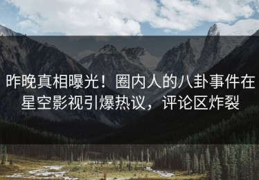 昨晚真相曝光！圈内人的八卦事件在星空影视引爆热议，评论区炸裂