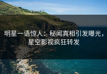 明星一语惊人：秘闻真相引发曝光，星空影视疯狂转发
