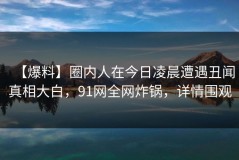 【爆料】圈内人在今日凌晨遭遇丑闻真相大白，91网全网炸锅，详情围观