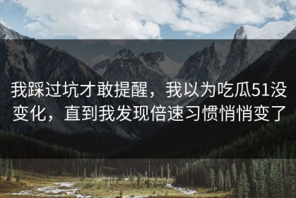 我踩过坑才敢提醒，我以为吃瓜51没变化，直到我发现倍速习惯悄悄变了
