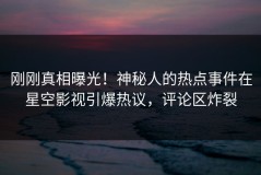刚刚真相曝光！神秘人的热点事件在星空影视引爆热议，评论区炸裂