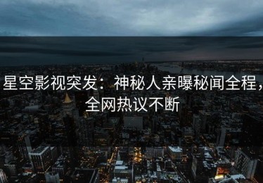 星空影视突发：神秘人亲曝秘闻全程，全网热议不断