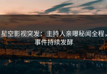 星空影视突发：主持人亲曝秘闻全程，事件持续发酵