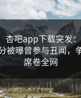 【爆料】杏吧app下载突发：主持人在中午时分被曝曾参与丑闻，争议四起席卷全网