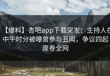 【爆料】杏吧app下载突发：主持人在中午时分被曝曾参与丑闻，争议四起席卷全网