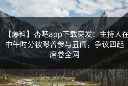 【爆料】杏吧app下载突发：主持人在中午时分被曝曾参与丑闻，争议四起席卷全网